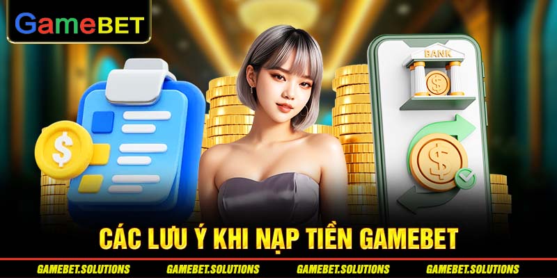 Các lưu ý khi nạp tiền GAMEBET