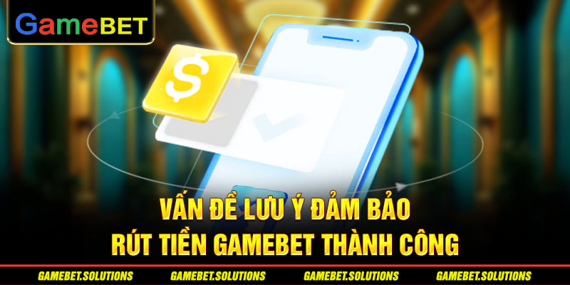 Vấn đề lưu ý đảm bảo rút tiền GAMEBET thành công