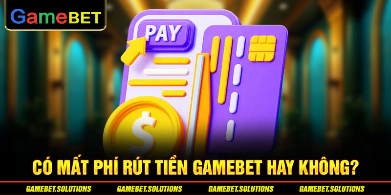 Có mất phí rút tiền GAMEBET hay không? 