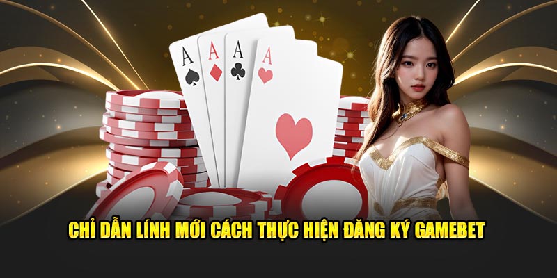 Chỉ dẫn lính mới cách thực hiện đăng ký GAMEBET