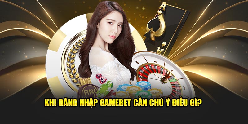 Khi đăng nhập GAMEBET cần chú ý điều gì?